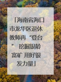 海南省海口市龙华区退休教师再“登台” 挖掘银龄富矿 用好银发力量