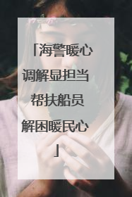 海警暖心调解显担当 帮扶船员解困暖民心
