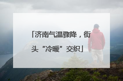济南气温骤降，街头“冷暖”交织