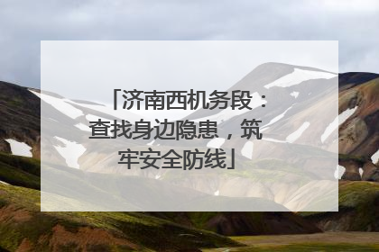 济南西机务段：查找身边隐患，筑牢安全防线