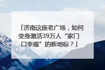 济南这座老广场，如何变身激活39万人“家门口幸福”的新地标？