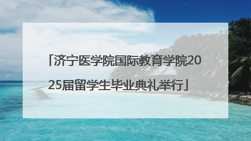 济宁医学院国际教育学院2025届留学生毕业典礼举行