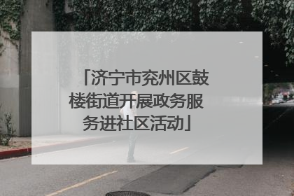 济宁市兖州区鼓楼街道开展政务服务进社区活动
