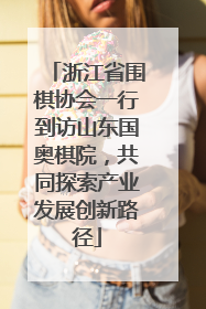 浙江省围棋协会一行到访山东国奥棋院，共同探索产业发展创新路径