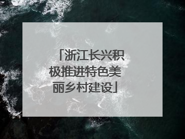 浙江长兴积极推进特色美丽乡村建设