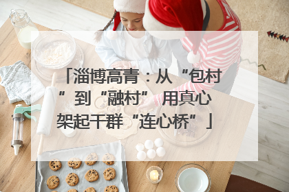 淄博高青：从“包村”到“融村” 用真心架起干群“连心桥”