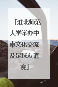 淮北师范大学举办中柬文化交流及足球友谊赛
