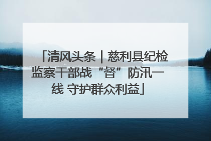 清风头条｜慈利县纪检监察干部战“督”防汛一线 守护群众利益