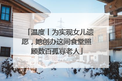 温度丨为实现女儿遗愿，她创办这间食堂照顾数百孤寡老人