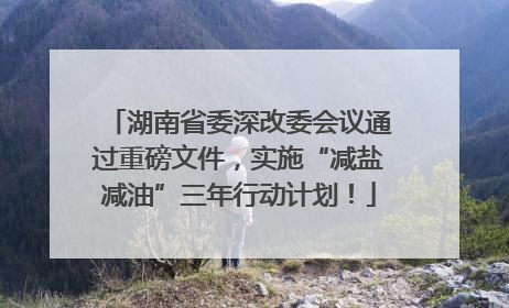 湖南省委深改委会议通过重磅文件，实施“减盐减油”三年行动计划！