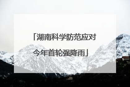 湖南科学防范应对今年首轮强降雨