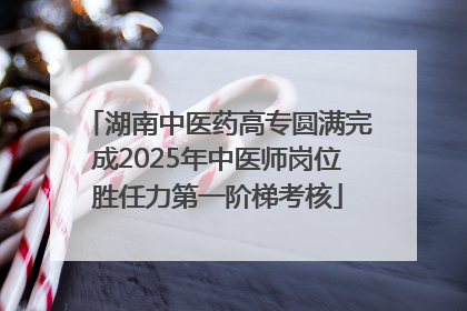 湖南中医药高专圆满完成2025年中医师岗位胜任力第一阶梯考核