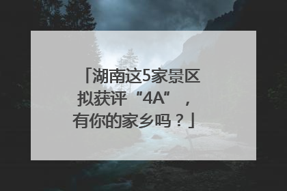 湖南这5家景区拟获评“4A”，有你的家乡吗？