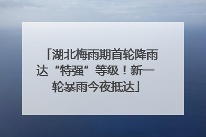 湖北梅雨期首轮降雨达“特强”等级！新一轮暴雨今夜抵达