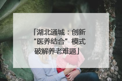 湖北通城：创新 “医养结合”模式 破解养老难题