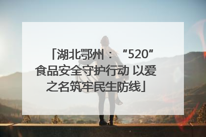 湖北鄂州：“520”食品安全守护行动 以爱之名筑牢民生防线