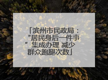 滨州市民政局：“居民身后一件事”集成办理 减少群众跑腿次数