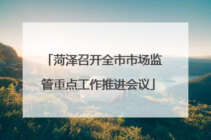 菏泽召开全市市场监管重点工作推进会议