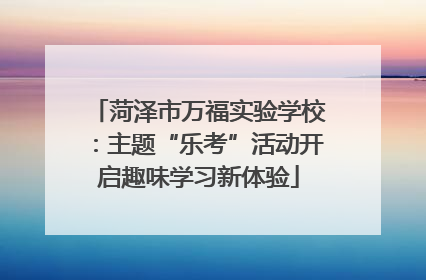 菏泽市万福实验学校：主题“乐考”活动开启趣味学习新体验