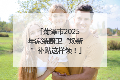菏泽市2025年家装厨卫“焕新”补贴这样领！