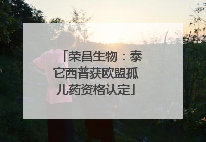 荣昌生物：泰它西普获欧盟孤儿药资格认定