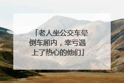 老人坐公交车晕倒车厢内，幸亏遇上了热心的他们