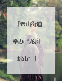 老山街道举办“龙舟粽市”