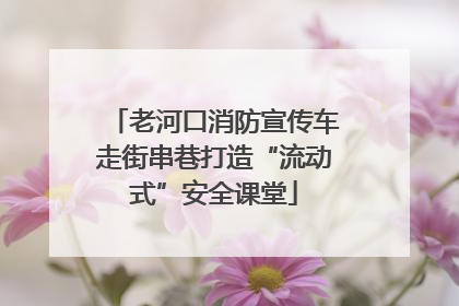 老河口消防宣传车走街串巷打造“流动式”安全课堂