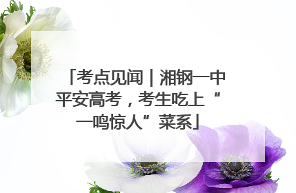 考点见闻｜湘钢一中平安高考，考生吃上“一鸣惊人”菜系