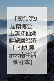 聚焦第9届南博会｜玉溪抚仙湖畔旅居经济上南博 展示云南生活新样本