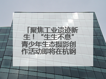 聚焦工业遗迹新生！“生生不息”青少年生态摄影创作活动即将在杭钢公园启动