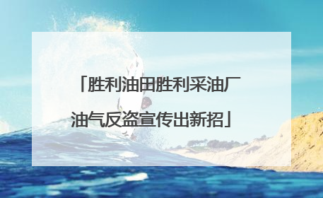 胜利油田胜利采油厂油气反盗宣传出新招