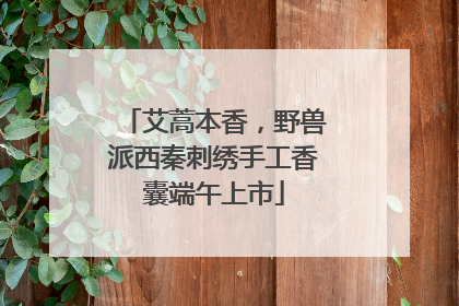 艾蒿本香，野兽派西秦刺绣手工香囊端午上市