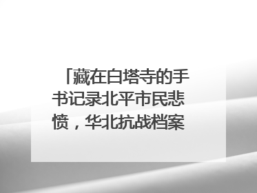 藏在白塔寺的手书记录北平市民悲愤，华北抗战档案首次集中展示