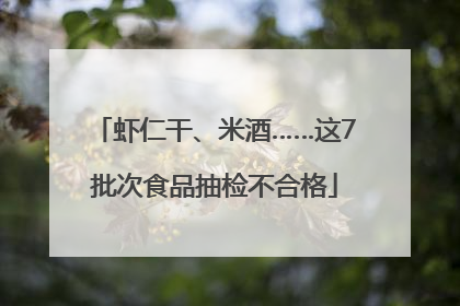 虾仁干、米酒……这7批次食品抽检不合格