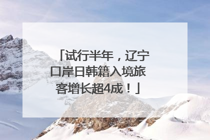 试行半年，辽宁口岸日韩籍入境旅客增长超4成！