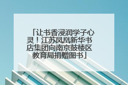 让书香浸润学子心灵！江苏凤凰新华书店集团向南京鼓楼区教育局捐赠图书