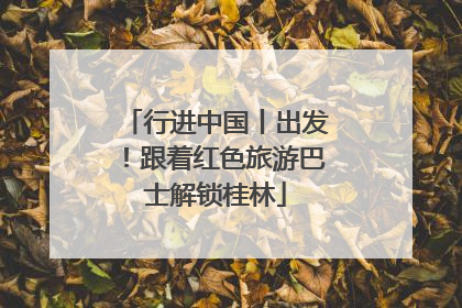行进中国丨出发！跟着红色旅游巴士解锁桂林