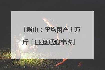 衡山：平均亩产上万斤 白玉丝瓜迎丰收