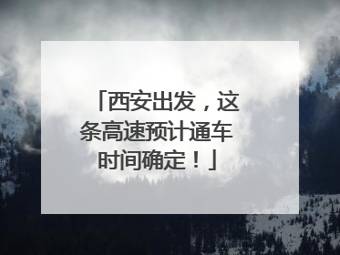 西安出发，这条高速预计通车时间确定！