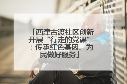 西津古渡社区创新开展“行走的党课”：传承红色基因、为民做好服务