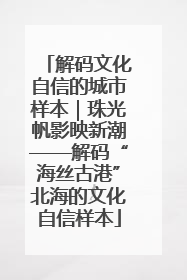 解码文化自信的城市样本｜珠光帆影映新潮——解码“海丝古港”北海的文化自信样本