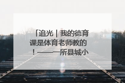 追光｜我的德育课是体育老师教的！——一所县城小学的思政课改革