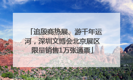 追殷商热展、游千年运河，深圳文博会北京展区限量销售1万张通票