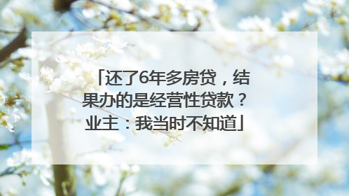 还了6年多房贷，结果办的是经营性贷款？业主：我当时不知道