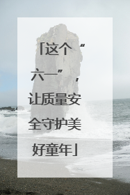 这个“六一”，让质量安全守护美好童年