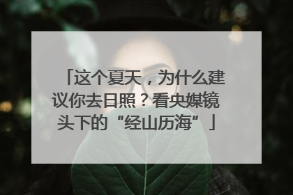 这个夏天，为什么建议你去日照？看央媒镜头下的“经山历海”