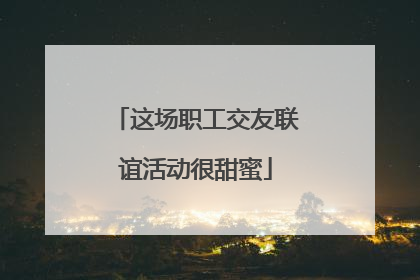 这场职工交友联谊活动很甜蜜