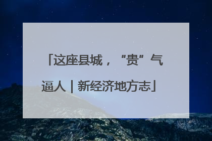 这座县城，“贵”气逼人｜新经济地方志