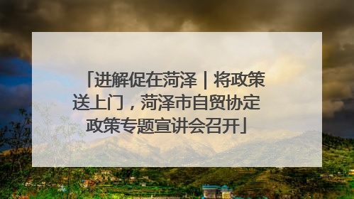 进解促在菏泽｜将政策送上门，菏泽市自贸协定政策专题宣讲会召开